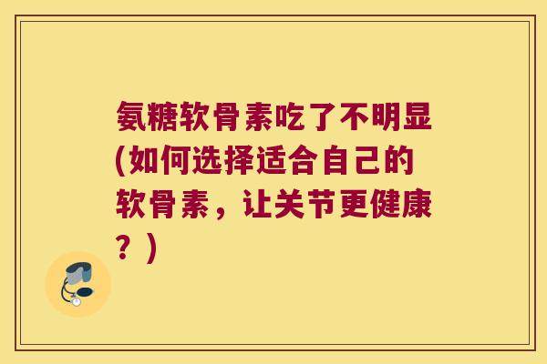 氨糖软骨素吃了不明显(如何选择适合自己的软骨素，让关节更健康？)