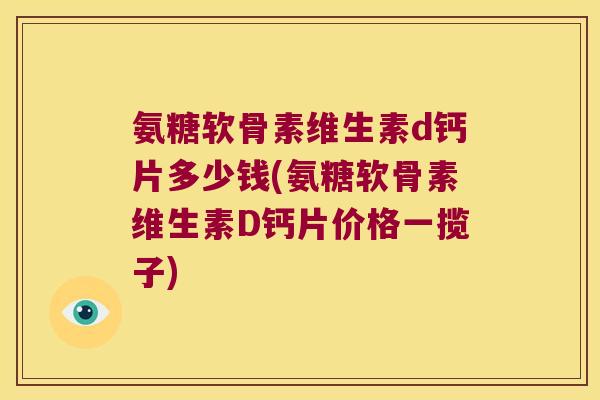 氨糖软骨素维生素d钙片多少钱(氨糖软骨素维生素D钙片价格一揽子) 氨糖软骨素维生素d钙片多少钱(氨糖软骨素维生素D钙片价格一揽子)