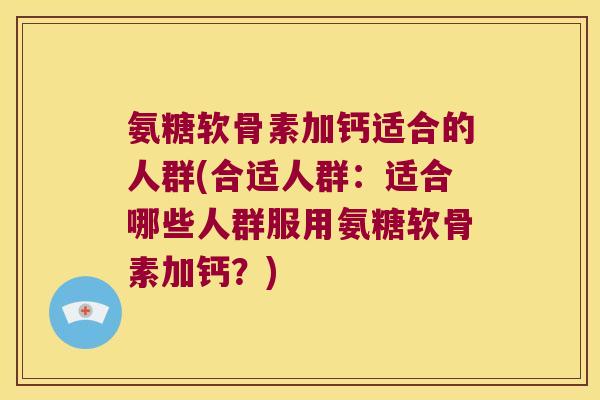氨糖软骨素加钙适合的人群(合适人群:适合哪些人群服用氨糖软骨素加钙?) 氨糖软骨素加钙适合的人群(合适人群:适合哪些人群服用氨糖软骨素加钙?)