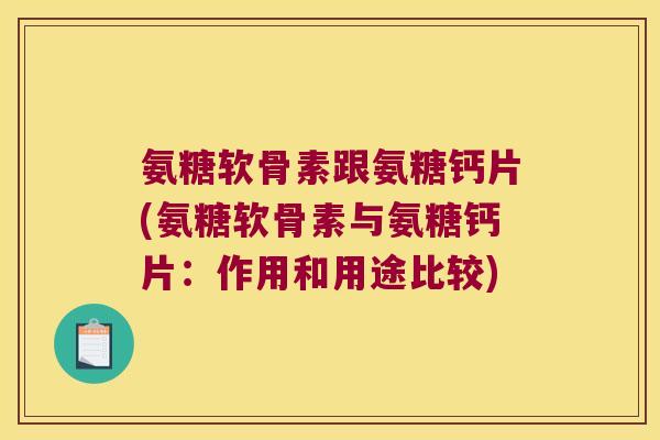 氨糖软骨素跟氨糖钙片(氨糖软骨素与氨糖钙片:作用和用途比较) 氨糖软骨素跟氨糖钙片(氨糖软骨素与氨糖钙片:作用和用途比较)
