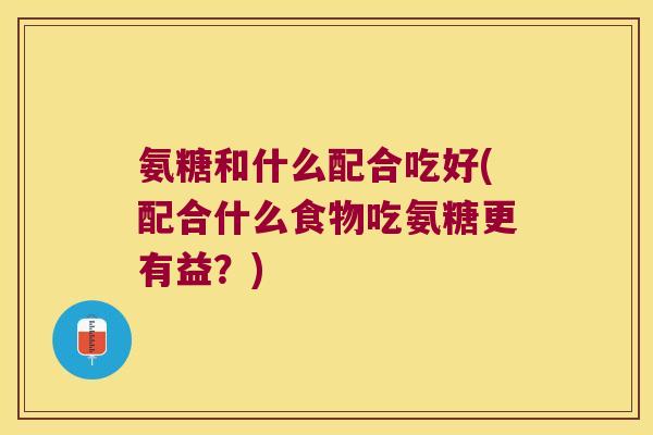 氨糖和什么配合吃好(配合什么食物吃氨糖更有益?) 氨糖和什么配合吃好(配合什么食物吃氨糖更有益?)