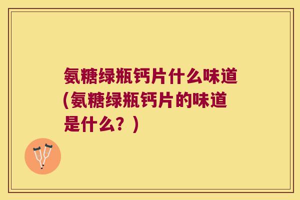氨糖绿瓶钙片什么味道(氨糖绿瓶钙片的味道是什么?) 氨糖绿瓶钙片什么味道(氨糖绿瓶钙片的味道是什么?)