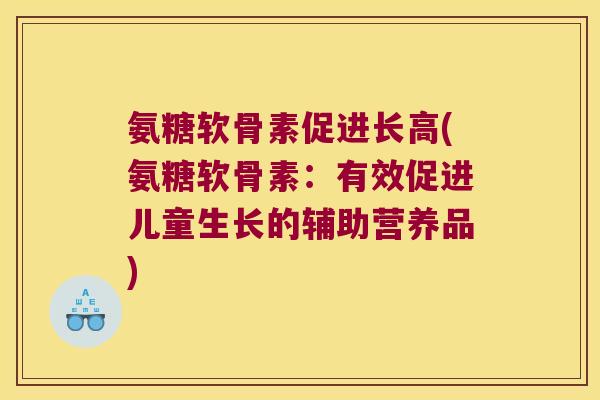 氨糖软骨素促进长高(氨糖软骨素:有效促进儿童生长的辅助营养品) 氨糖软骨素促进长高(氨糖软骨素:有效促进儿童生长的辅助营养品)