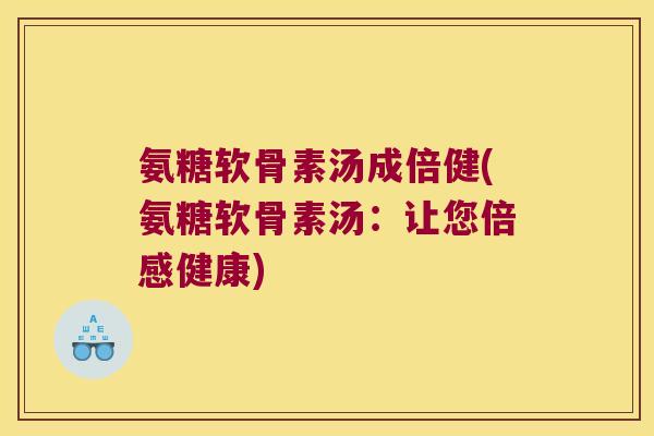 氨糖软骨素汤成倍健(氨糖软骨素汤：让您倍感健康)