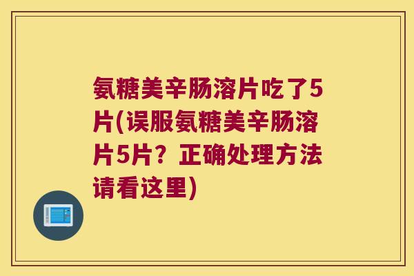 氨糖美辛肠溶片吃了5片(误服氨糖美辛肠溶片5片?正确处理方法请看这里) 氨糖美辛肠溶片吃了5片(误服氨糖美辛肠溶片5片?正确处理方法请看这里)
