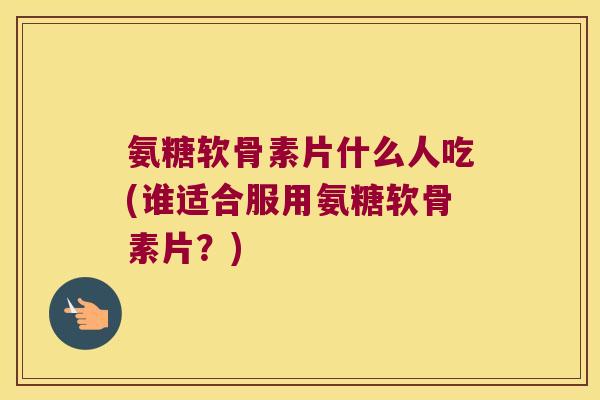 氨糖软骨素片什么人吃(谁适合服用氨糖软骨素片?) 氨糖软骨素片什么人吃(谁适合服用氨糖软骨素片?)