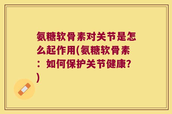 氨糖软骨素对关节是怎么起作用(氨糖软骨素:如何保护关节健康?) 氨糖软骨素对关节是怎么起作用(氨糖软骨素:如何保护关节健康?)