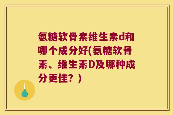 氨糖软骨素维生素d和哪个成分好(氨糖软骨素、维生素D及哪种成分更佳?) 氨糖软骨素维生素d和哪个成分好(氨糖软骨素、维生素D及哪种成分更佳?)