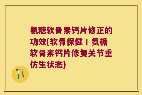 氨糖软骨素钙片修正的功效(软骨保健丨氨糖软骨素钙片修复关节重仿生状态) 氨糖软骨素钙片修正的功效(软骨保健丨氨糖软骨素钙片修复关节重仿生状态)