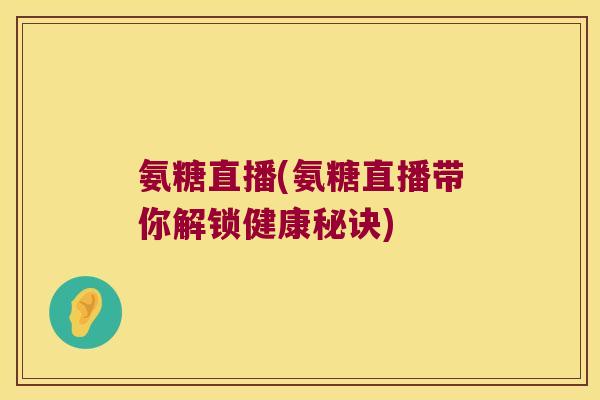 氨糖直播(氨糖直播带你解锁健康秘诀)