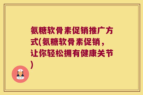 氨糖软骨素促销推广方式(氨糖软骨素促销,让你轻松拥有健康关节) 氨糖软骨素促销推广方式(氨糖软骨素促销,让你轻松拥有健康关节)
