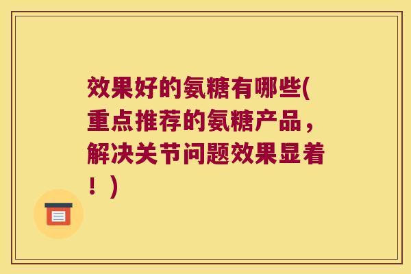 效果好的氨糖有哪些(重点推荐的氨糖产品,解决关节问题效果显着!) 效果好的氨糖有哪些(重点推荐的氨糖产品,解决关节问题效果显着!)
