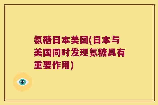 氨糖日本美国(日本与美国同时发现氨糖具有重要作用)