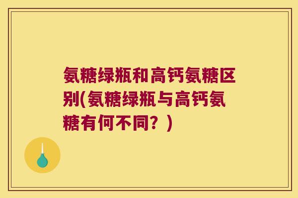 氨糖绿瓶和高钙氨糖区别(氨糖绿瓶与高钙氨糖有何不同?) 氨糖绿瓶和高钙氨糖区别(氨糖绿瓶与高钙氨糖有何不同?)