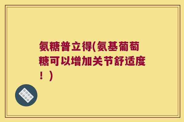 氨糖普立得(氨基葡萄糖可以增加关节舒适度!) 氨糖普立得(氨基葡萄糖可以增加关节舒适度!)