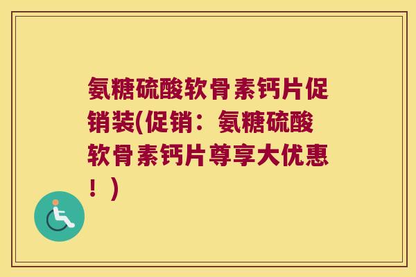氨糖硫酸软骨素钙片促销装(促销:氨糖硫酸软骨素钙片尊享大优惠!) 氨糖硫酸软骨素钙片促销装(促销:氨糖硫酸软骨素钙片尊享大优惠!)
