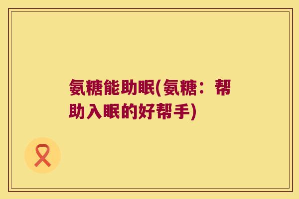 氨糖能助眠(氨糖:帮助入眠的好帮手) 氨糖能助眠(氨糖:帮助入眠的好帮手)
