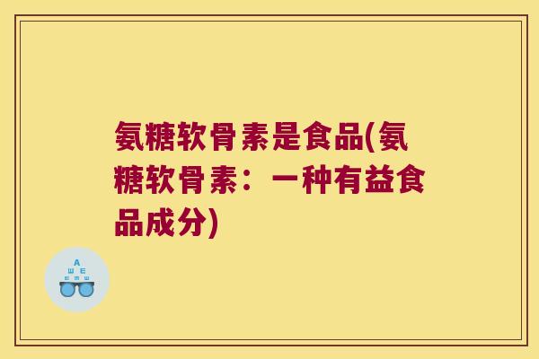 氨糖软骨素是食品(氨糖软骨素:一种有益食品成分) 氨糖软骨素是食品(氨糖软骨素:一种有益食品成分)