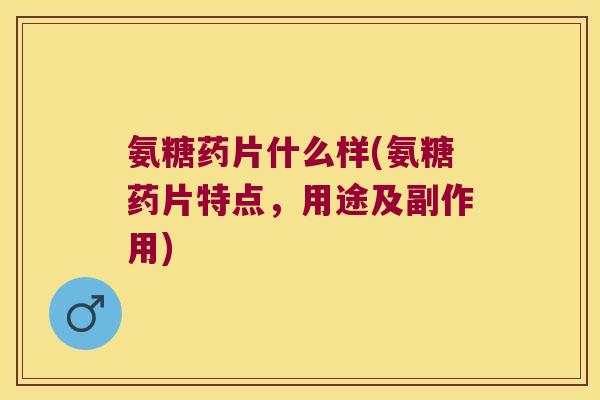 氨糖药片什么样(氨糖药片特点,用途及副作用) 氨糖药片什么样(氨糖药片特点,用途及副作用)