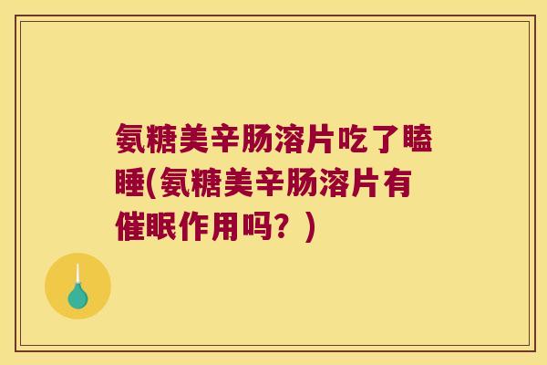 氨糖美辛肠溶片吃了瞌睡(氨糖美辛肠溶片有催眠作用吗？)