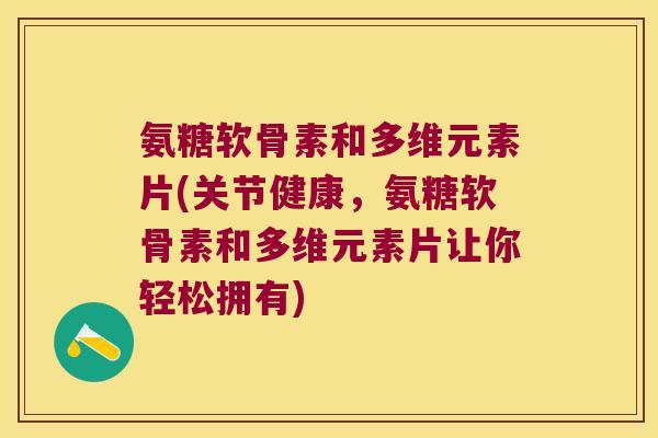 氨糖软骨素和多维元素片(关节健康，氨糖软骨素和多维元素片让你轻松拥有)