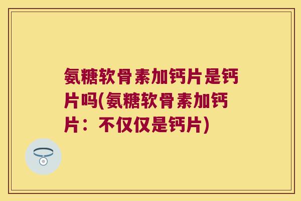 氨糖软骨素加钙片是钙片吗(氨糖软骨素加钙片:不仅仅是钙片) 氨糖软骨素加钙片是钙片吗(氨糖软骨素加钙片:不仅仅是钙片)