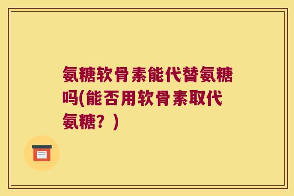 氨糖软骨素能代替氨糖吗(能否用软骨素取代氨糖？)