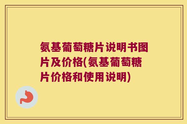 氨基葡萄糖片说明书图片及价格(氨基葡萄糖片价格和使用说明)