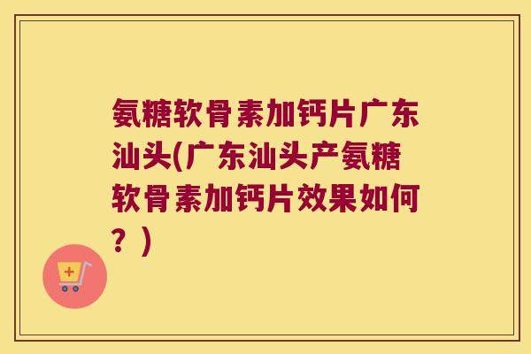 氨糖软骨素加钙片广东汕头(广东汕头产氨糖软骨素加钙片效果如何？)
