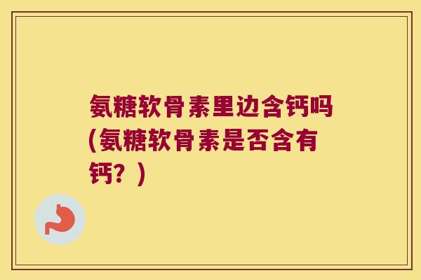 氨糖软骨素里边含钙吗(氨糖软骨素是否含有钙?) 氨糖软骨素里边含钙吗(氨糖软骨素是否含有钙?)