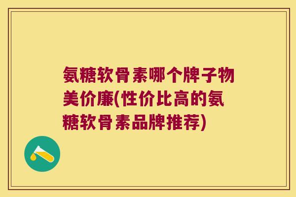 氨糖软骨素哪个牌子物美价廉(性价比高的氨糖软骨素品牌推荐) 氨糖软骨素哪个牌子物美价廉(性价比高的氨糖软骨素品牌推荐)