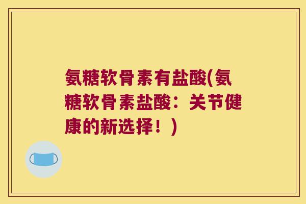 氨糖软骨素有盐酸(氨糖软骨素盐酸:关节健康的新选择!) 氨糖软骨素有盐酸(氨糖软骨素盐酸:关节健康的新选择!)