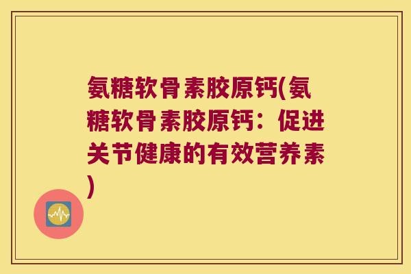 氨糖软骨素胶原钙(氨糖软骨素胶原钙:促进关节健康的有效营养素) 氨糖软骨素胶原钙(氨糖软骨素胶原钙:促进关节健康的有效营养素)
