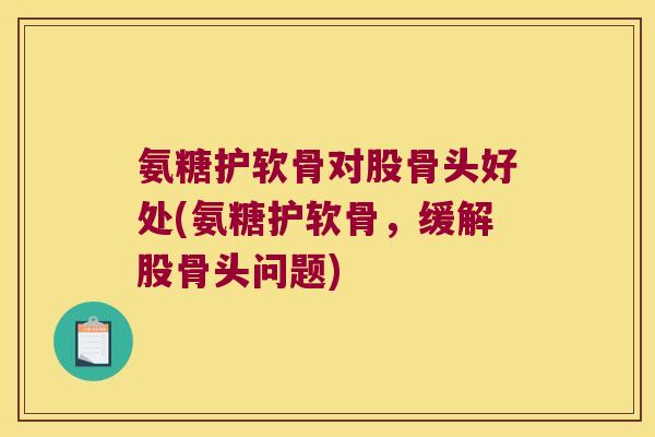 氨糖护软骨对股骨头好处(氨糖护软骨，缓解股骨头问题)