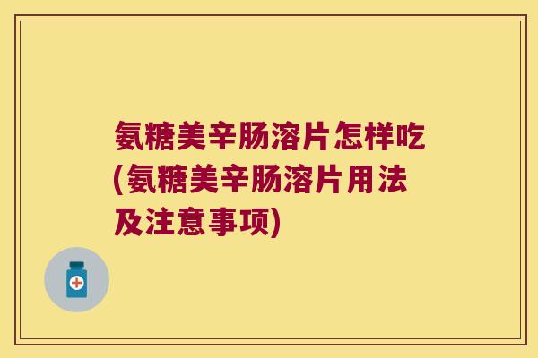 氨糖美辛肠溶片怎样吃(氨糖美辛肠溶片用法及注意事项) 氨糖美辛肠溶片怎样吃(氨糖美辛肠溶片用法及注意事项)