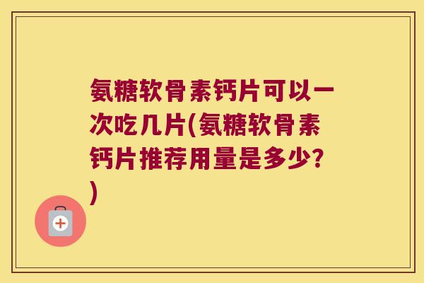 氨糖软骨素钙片可以一次吃几片(氨糖软骨素钙片推荐用量是多少？)