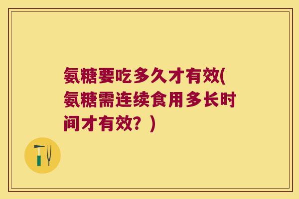 氨糖要吃多久才有效(氨糖需连续食用多长时间才有效?) 氨糖要吃多久才有效(氨糖需连续食用多长时间才有效?)