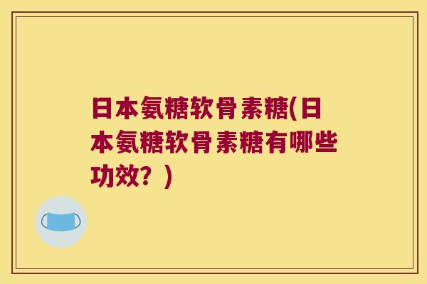 日本氨糖软骨素糖(日本氨糖软骨素糖有哪些功效？)