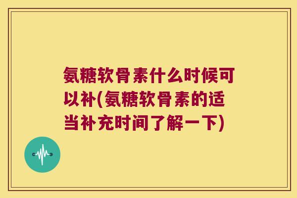 氨糖软骨素什么时候可以补(氨糖软骨素的适当补充时间了解一下)