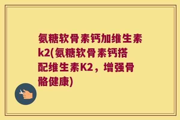 氨糖软骨素钙加维生素k2(氨糖软骨素钙搭配维生素K2，增强骨骼健康)