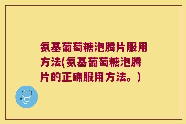 氨基葡萄糖泡腾片服用方法(氨基葡萄糖泡腾片的正确服用方法。)