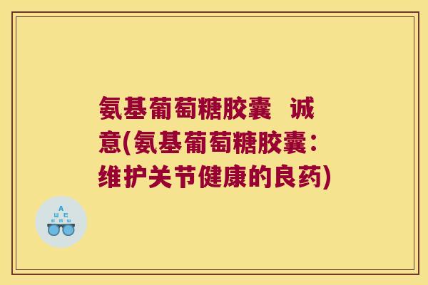 氨基葡萄糖胶囊 诚意(氨基葡萄糖胶囊:维护关节健康的良药) 氨基葡萄糖胶囊 诚意(氨基葡萄糖胶囊:维护关节健康的良药)
