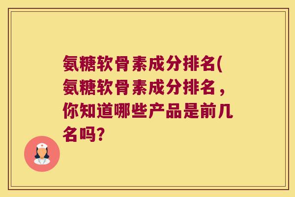 氨糖软骨素成分排名(氨糖软骨素成分排名,你知道哪些产品是前几名吗? 氨糖软骨素成分排名(氨糖软骨素成分排名,你知道哪些产品是前几名吗?