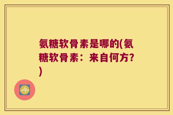 氨糖软骨素是哪的(氨糖软骨素:来自何方?) 氨糖软骨素是哪的(氨糖软骨素:来自何方?)