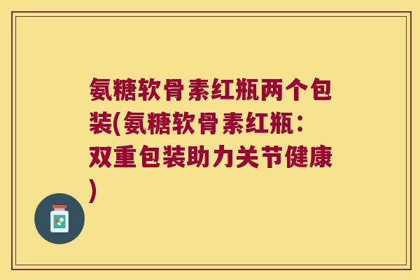 氨糖软骨素红瓶两个包装(氨糖软骨素红瓶:双重包装助力关节健康) 氨糖软骨素红瓶两个包装(氨糖软骨素红瓶:双重包装助力关节健康)