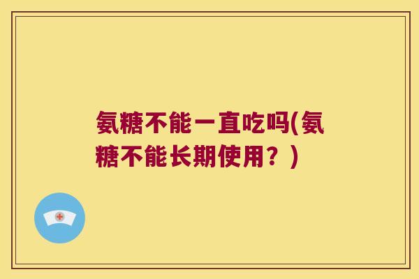 氨糖不能一直吃吗(氨糖不能长期使用？)