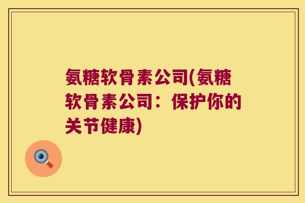 氨糖软骨素公司(氨糖软骨素公司:保护你的关节健康) 氨糖软骨素公司(氨糖软骨素公司:保护你的关节健康)