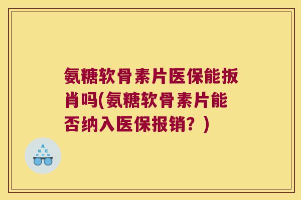 氨糖软骨素片医保能扳肖吗(氨糖软骨素片能否纳入医保报销?) 氨糖软骨素片医保能扳肖吗(氨糖软骨素片能否纳入医保报销?)