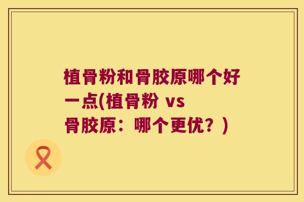 植骨粉和骨胶原哪个好一点(植骨粉 vs 骨胶原：哪个更优？)