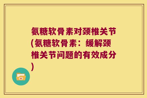 氨糖软骨素对颈椎关节(氨糖软骨素:缓解颈椎关节问题的有效成分) 氨糖软骨素对颈椎关节(氨糖软骨素:缓解颈椎关节问题的有效成分)